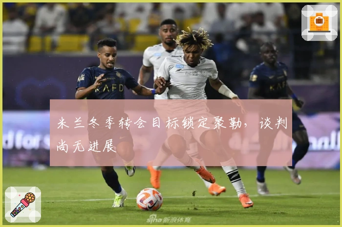 米兰冬季转会目标锁定聚勒，谈判尚无进展