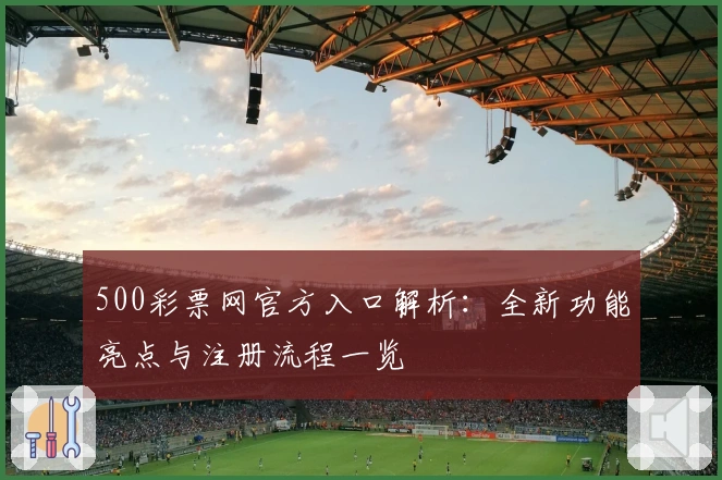 500彩票网官方入口解析：全新功能亮点与注册流程一览