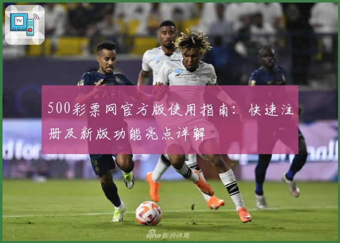 500彩票网官方版使用指南：快速注册及新版功能亮点详解