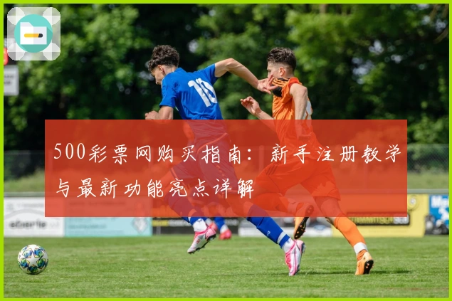 500彩票网购买指南：新手注册教学与最新功能亮点详解