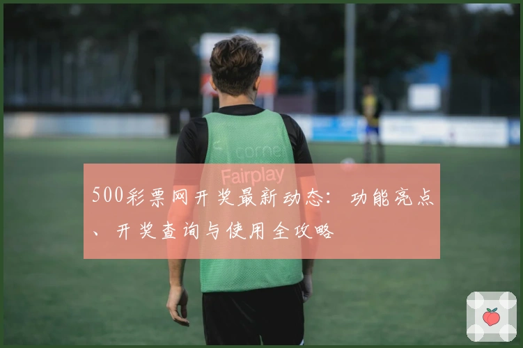 500彩票网开奖最新动态：功能亮点、开奖查询与使用全攻略