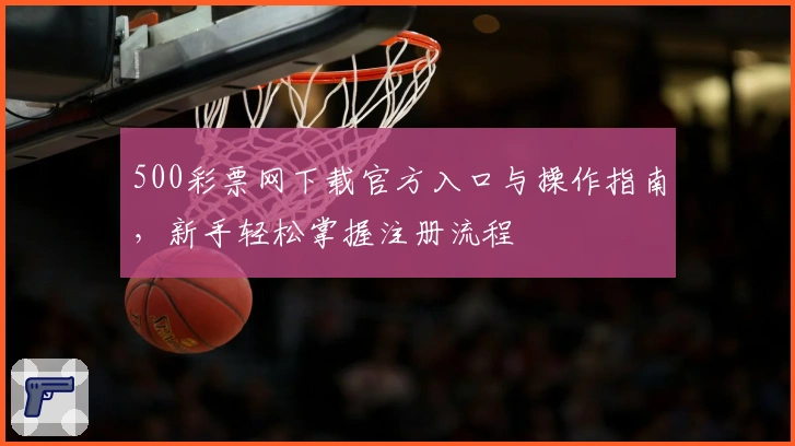 500彩票网下载官方入口与操作指南，新手轻松掌握注册流程