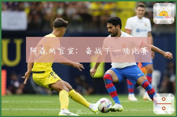 阿森纳官宣：备战下一场比赛