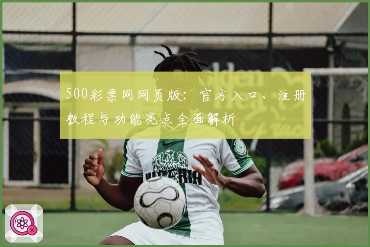 500彩票网网页版：官方入口、注册教程与功能亮点全面解析