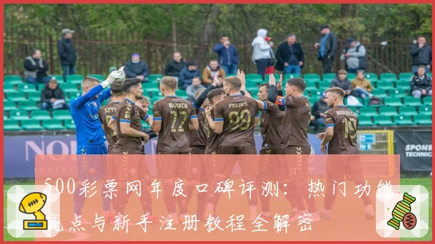 500彩票网年度口碑评测：热门功能亮点与新手注册教程全解密