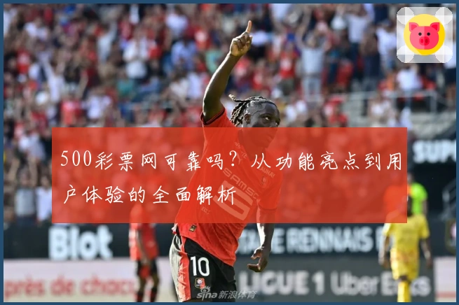 500彩票网可靠吗？从功能亮点到用户体验的全面解析