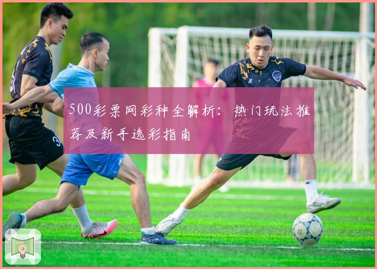 500彩票网彩种全解析:热门玩法推荐及新手选彩指南