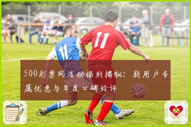 500彩票网活动福利揭秘:新用户专属优惠与年度口碑好评