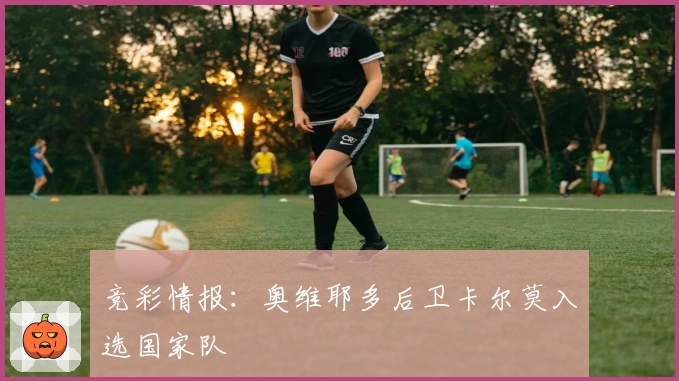 竞彩情报：奥维耶多后卫卡尔莫入选国家队