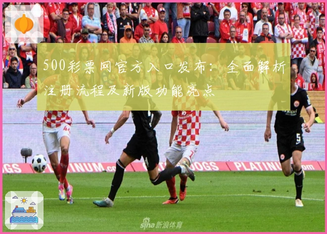500彩票网官方入口发布：全面解析注册流程及新版功能亮点