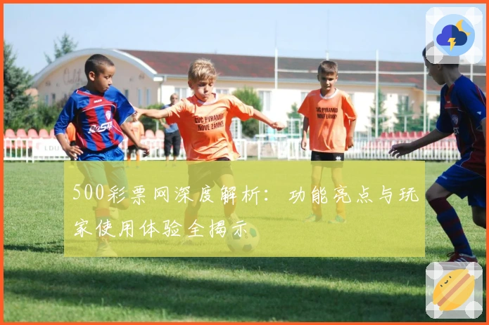 500彩票网深度解析：功能亮点与玩家使用体验全揭示