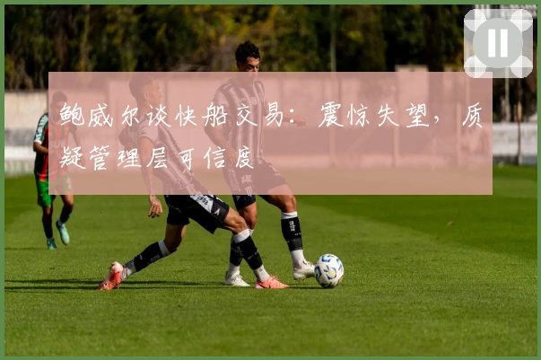 鲍威尔谈快船交易：震惊失望，质疑管理层可信度