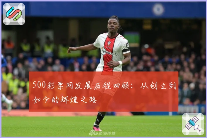 500彩票网发展历程回顾:从创立到如今的辉煌之路
