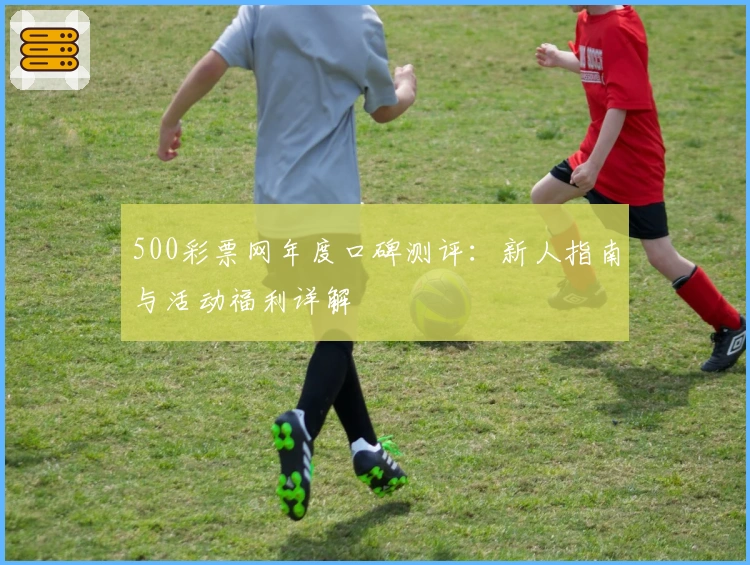 500彩票网年度口碑测评：新人指南与活动福利详解