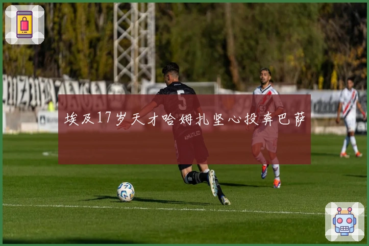 埃及17岁天才哈姆扎坚心投奔巴萨