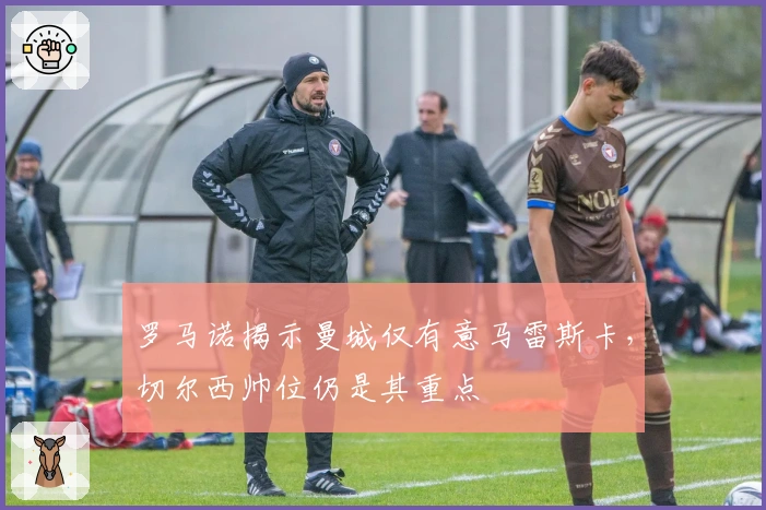 罗马诺揭示曼城仅有意马雷斯卡，切尔西帅位仍是其重点