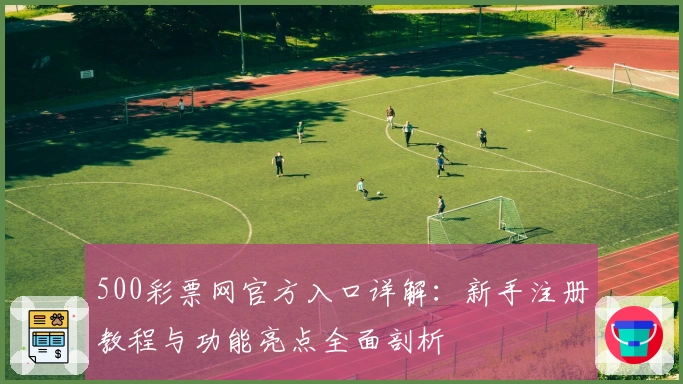 500彩票网官方入口详解：新手注册教程与功能亮点全面剖析