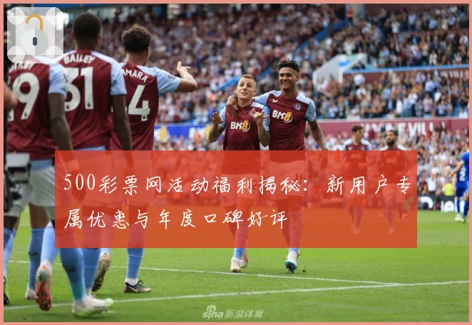 500彩票网活动福利揭秘：新用户专属优惠与年度口碑好评