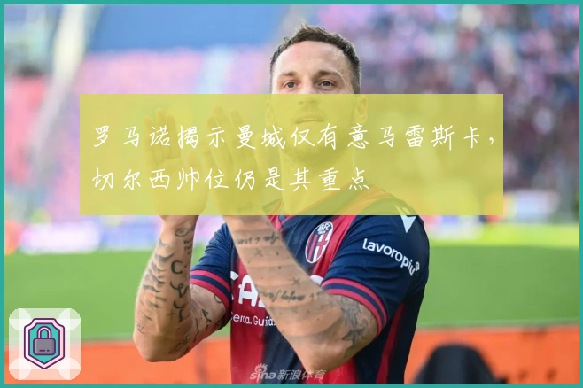 罗马诺揭示曼城仅有意马雷斯卡,切尔西帅位仍是其重点