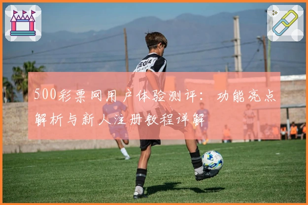 500彩票网用户体验测评:功能亮点解析与新人注册教程详解
