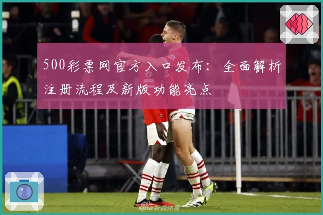 500彩票网官方入口发布：全面解析注册流程及新版功能亮点
