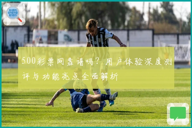 500彩票网靠谱吗?用户体验深度测评与功能亮点全面解析