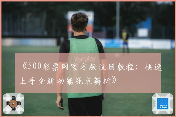 《500彩票网官方版注册教程:快速上手全新功能亮点解析》