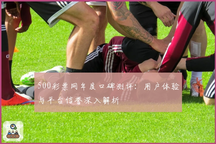 500彩票网年度口碑测评：用户体验与平台信誉深入解析