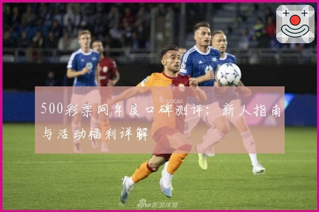 500彩票网年度口碑测评:新人指南与活动福利详解
