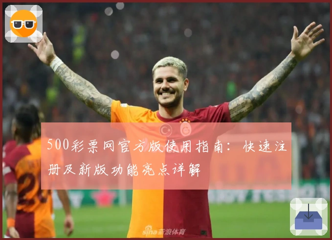 500彩票网官方版使用指南：快速注册及新版功能亮点详解