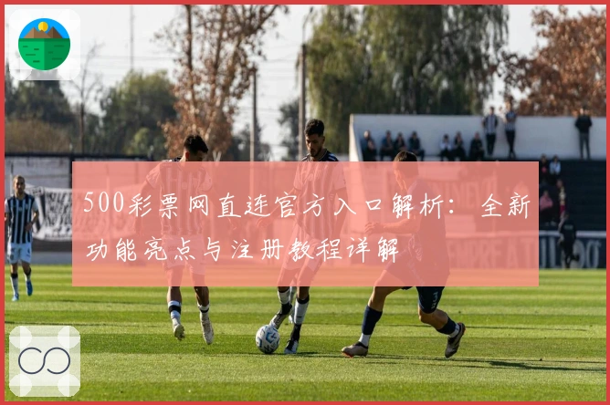 500彩票网直连官方入口解析：全新功能亮点与注册教程详解