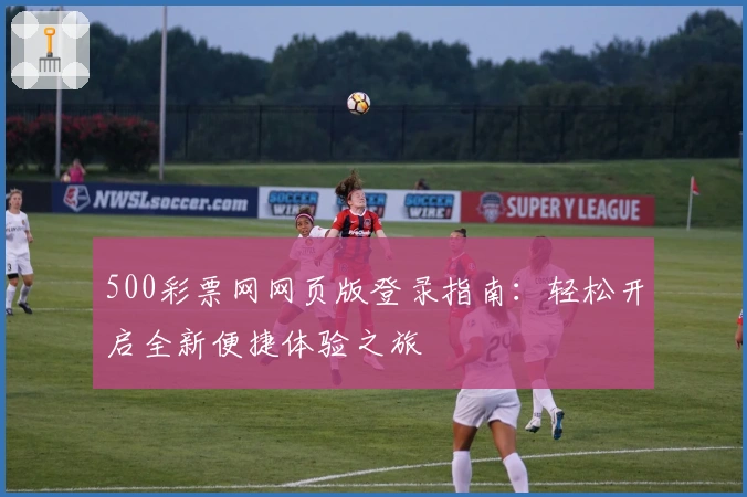 500彩票网网页版登录指南：轻松开启全新便捷体验之旅